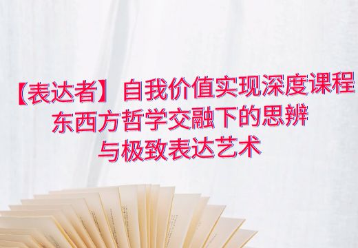 【表达者】自我价值实现深度课程：东西方哲学交融下的思辨与极致表达艺术_知途无界