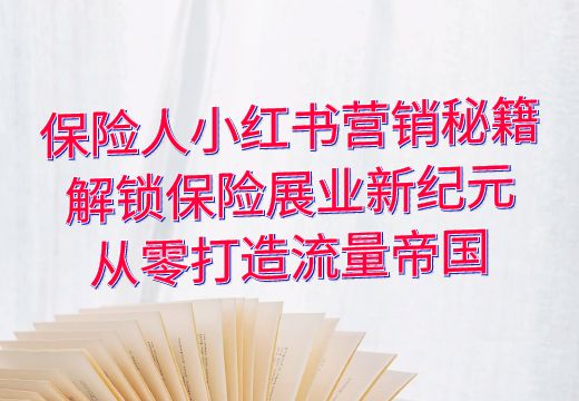 保险人小红书营销秘籍：解锁保险展业新纪元，从零打造流量帝国_知途无界