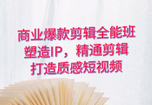 商业爆款剪辑全能班：塑造IP，精通剪辑，打造质感短视频_知途无界
