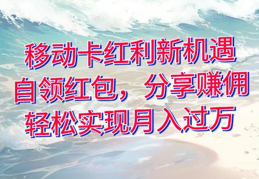 移动卡红利新机遇：自领红包，分享赚佣，轻松实现月入过万_知途无界