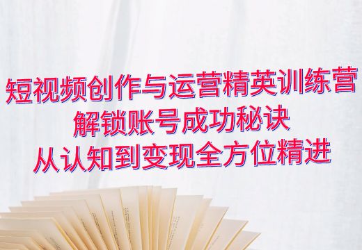 短视频创作与运营精英训练营：解锁账号成功秘诀，从认知到变现全方位精进_知途无界