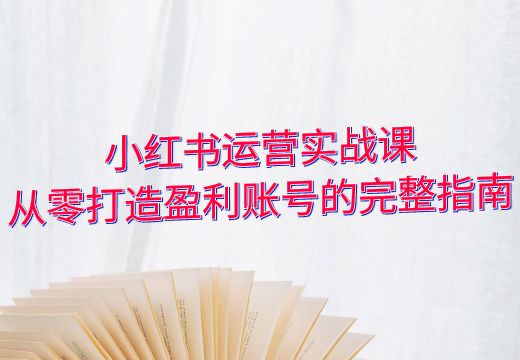 小红书运营实战课：从零打造盈利账号的完整指南_知途无界