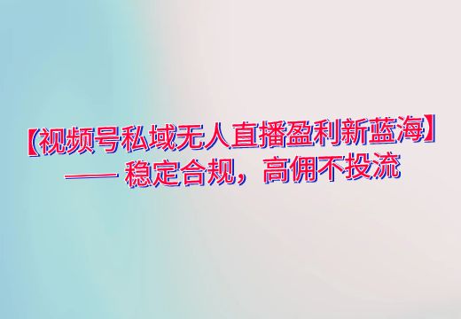 【视频号私域无人直播盈利新蓝海】—— 稳定合规，高佣不投流_知途无界