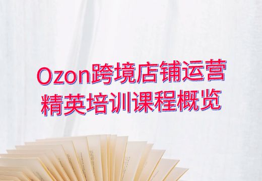 Ozon跨境店铺运营精英培训课程概览_知途无界