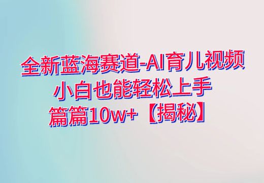 全新蓝海赛道-AI育儿视频，小白也能轻松上手，篇篇10w+【揭秘】_知途无界