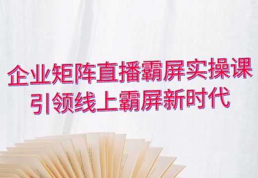 企业矩阵直播霸屏实操课：引领线上霸屏新时代_知途无界