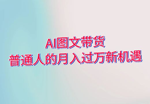 AI图文带货：普通人的月入过万新机遇_知途无界