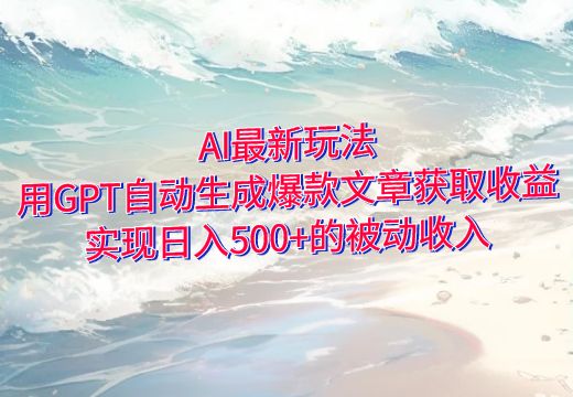 AI最新玩法：用GPT自动生成爆款文章获取收益，实现日入500+的被动收入_知途无界