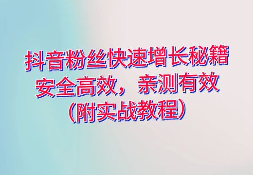 抖音粉丝快速增长秘籍：安全高效，亲测有效（附实战教程）_知途无界