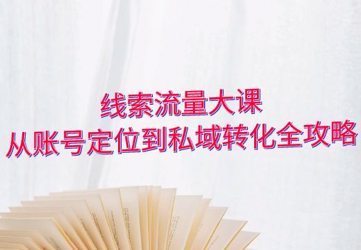 线索流量大课：从账号定位到私域转化全攻略_知途无界