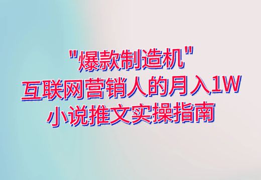 “爆款制造机”：互联网营销人的月入1W小说推文实操指南_知途无界