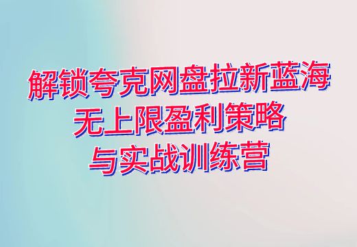 解锁夸克网盘拉新蓝海：无上限盈利策略与实战训练营_知途无界