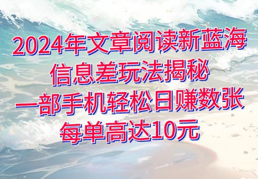 2024年文章阅读新蓝海：信息差玩法揭秘，一部手机轻松日赚数张，每单高达10元_知途无界