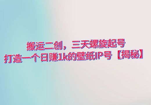 搬运二创，三天螺旋起号，打造一个日赚1k的壁纸IP号【揭秘】_知途无界