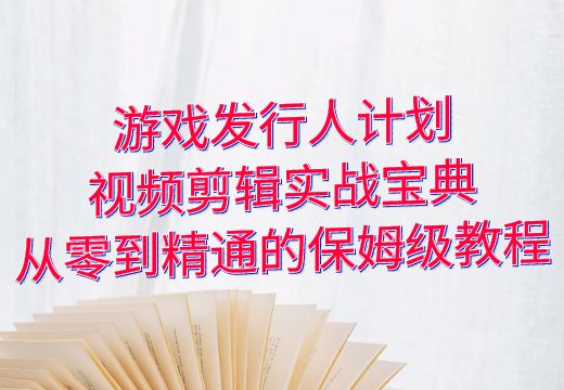 游戏发行人计划视频剪辑实战宝典：从零到精通的保姆级教程_知途无界