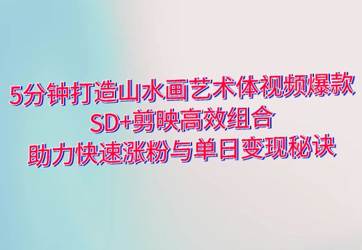 5分钟打造山水画艺术体视频爆款：SD+剪映高效组合，助力快速涨粉与单日变现秘诀_知途无界