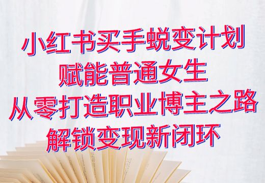 小红书买手蜕变计划：赋能普通女生，从零打造职业博主之路，解锁变现新闭环_知途无界