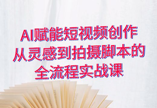 AI赋能短视频创作：从灵感到拍摄脚本的全流程实战课_知途无界