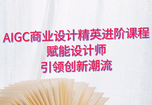 AIGC商业设计精英进阶课程：赋能设计师，引领创新潮流_知途无界