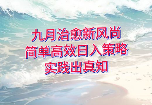 九月治愈新风尚：简单高效日入策略，实践出真知_知途无界