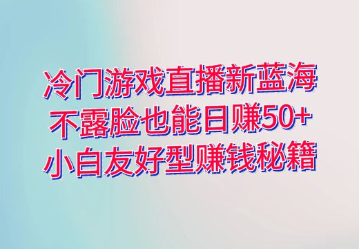 冷门游戏直播新蓝海：不露脸也能日赚50+，小白友好型赚钱秘籍_知途无界