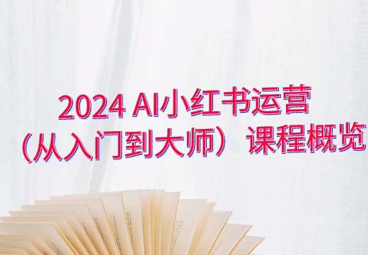 2024 AI小红书运营（从入门到大师）课程概览_知途无界