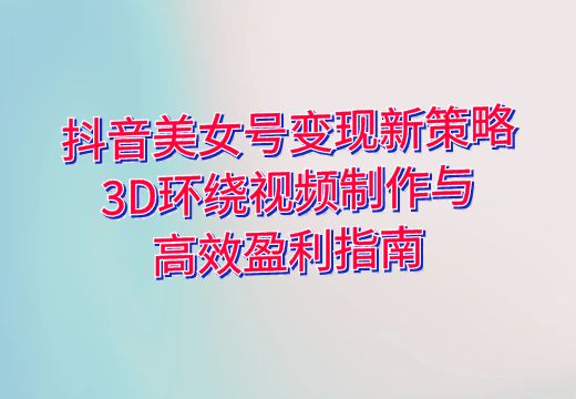 抖音美女号变现新策略：3D环绕视频制作与高效盈利指南_知途无界