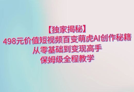 【独家揭秘】498元价值短视频百变萌虎AI创作秘籍，从零基础到变现高手，保姆级全程教学_知途无界