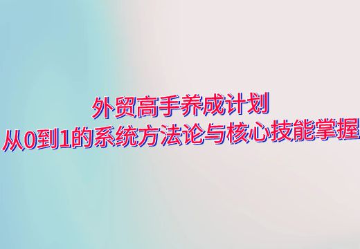 外贸高手养成计划：从0到1的系统方法论与核心技能掌握_知途无界