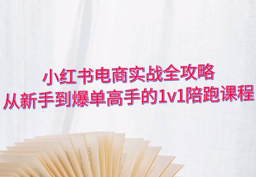 小红书电商实战全攻略：从新手到爆单高手的1v1陪跑课程_知途无界